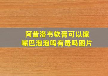 阿昔洛韦软膏可以擦嘴巴泡泡吗有毒吗图片