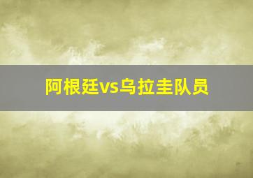 阿根廷vs乌拉圭队员