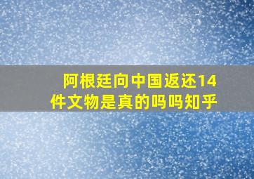 阿根廷向中国返还14件文物是真的吗吗知乎