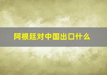 阿根廷对中国出口什么