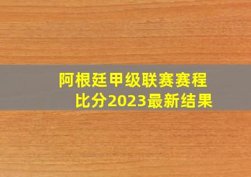 阿根廷甲级联赛赛程比分2023最新结果