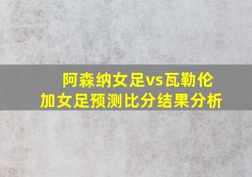 阿森纳女足vs瓦勒伦加女足预测比分结果分析