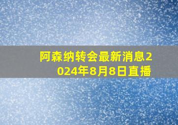 阿森纳转会最新消息2024年8月8日直播