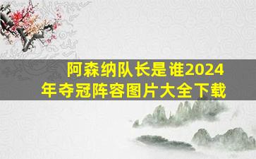 阿森纳队长是谁2024年夺冠阵容图片大全下载