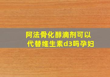 阿法骨化醇滴剂可以代替维生素d3吗孕妇