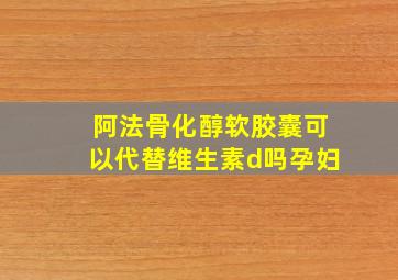 阿法骨化醇软胶囊可以代替维生素d吗孕妇