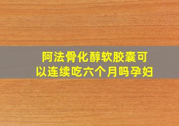 阿法骨化醇软胶囊可以连续吃六个月吗孕妇