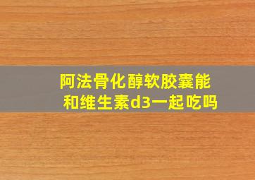 阿法骨化醇软胶囊能和维生素d3一起吃吗