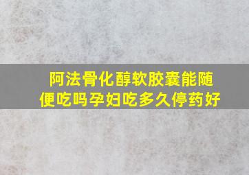 阿法骨化醇软胶囊能随便吃吗孕妇吃多久停药好