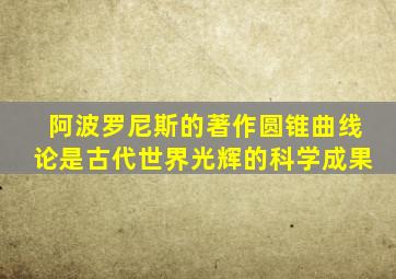 阿波罗尼斯的著作圆锥曲线论是古代世界光辉的科学成果