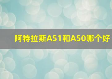 阿特拉斯A51和A50哪个好