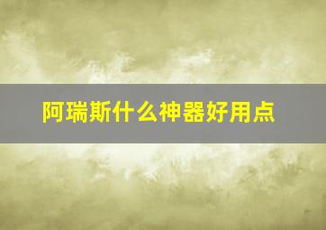 阿瑞斯什么神器好用点