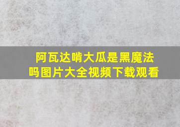 阿瓦达啃大瓜是黑魔法吗图片大全视频下载观看