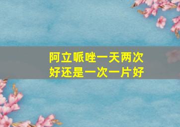 阿立哌唑一天两次好还是一次一片好