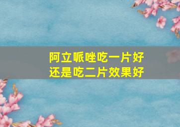 阿立哌唑吃一片好还是吃二片效果好