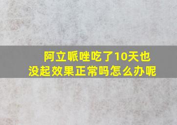 阿立哌唑吃了10天也没起效果正常吗怎么办呢