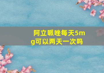 阿立哌唑每天5mg可以两天一次吗