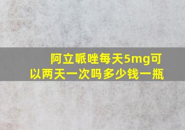 阿立哌唑每天5mg可以两天一次吗多少钱一瓶