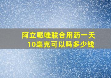 阿立哌唑联合用药一天10毫克可以吗多少钱