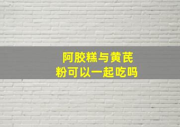 阿胶糕与黄芪粉可以一起吃吗