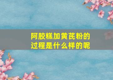 阿胶糕加黄芪粉的过程是什么样的呢