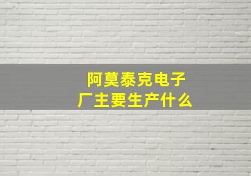 阿莫泰克电子厂主要生产什么