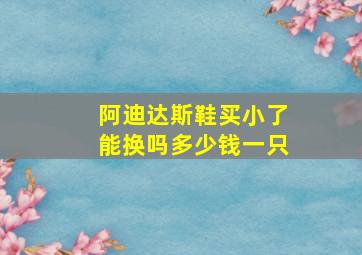 阿迪达斯鞋买小了能换吗多少钱一只