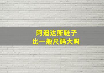 阿迪达斯鞋子比一般尺码大吗