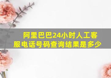 阿里巴巴24小时人工客服电话号码查询结果是多少