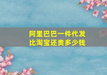 阿里巴巴一件代发比淘宝还贵多少钱