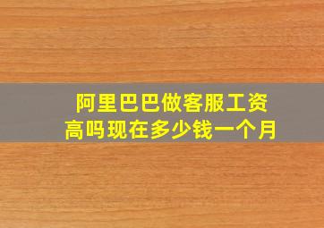 阿里巴巴做客服工资高吗现在多少钱一个月