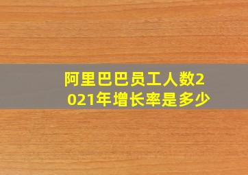 阿里巴巴员工人数2021年增长率是多少