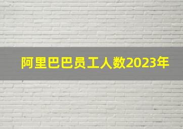 阿里巴巴员工人数2023年