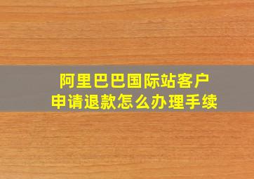 阿里巴巴国际站客户申请退款怎么办理手续