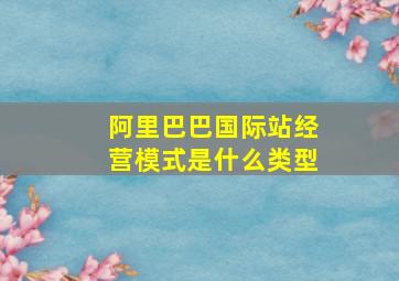 阿里巴巴国际站经营模式是什么类型