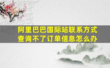 阿里巴巴国际站联系方式查询不了订单信息怎么办