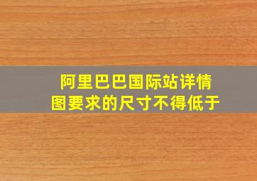 阿里巴巴国际站详情图要求的尺寸不得低于