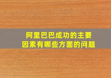 阿里巴巴成功的主要因素有哪些方面的问题