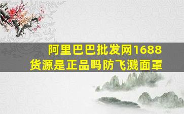 阿里巴巴批发网1688货源是正品吗防飞溅面罩