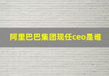 阿里巴巴集团现任ceo是谁