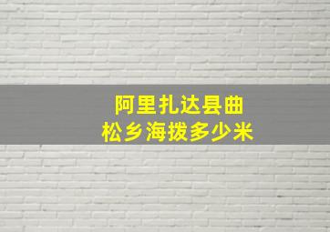 阿里扎达县曲松乡海拨多少米