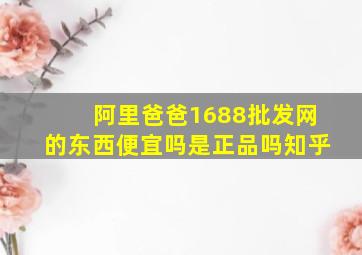 阿里爸爸1688批发网的东西便宜吗是正品吗知乎