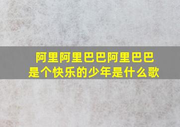 阿里阿里巴巴阿里巴巴是个快乐的少年是什么歌