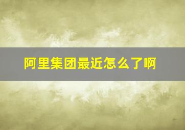 阿里集团最近怎么了啊