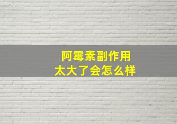 阿霉素副作用太大了会怎么样