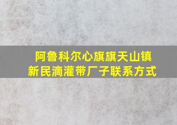 阿鲁科尔心旗旗天山镇新民滴灌带厂子联系方式