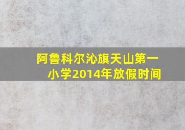 阿鲁科尔沁旗天山第一小学2014年放假时间