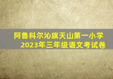 阿鲁科尔沁旗天山第一小学2023年三年级语文考试卷