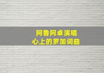 阿鲁阿卓演唱心上的罗加词曲