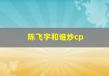 陈飞宇和谁炒cp